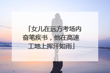 女儿在远方考场内奋笔疾书，他在高速工地上挥汗如雨