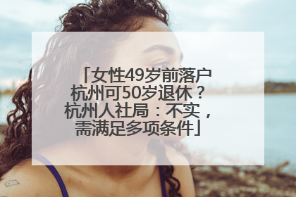 女性49岁前落户杭州可50岁退休？杭州人社局：不实，需满足多项条件
