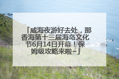 威海夜游好去处，那香海第十三届海岛文化节6月14日开幕！保姆级攻略来啦~