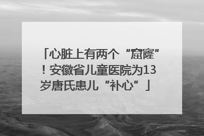 心脏上有两个“窟窿”！安徽省儿童医院为13岁唐氏患儿“补心”
