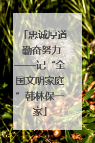 忠诚厚道 勤奋努力——记“全国文明家庭”韩林保一家