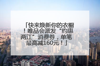 快来焕新你的衣橱！唯品会派发“约惠两江”消费券，单笔最高减160元！