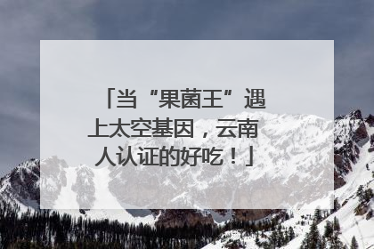 当“果菌王”遇上太空基因，云南人认证的好吃！