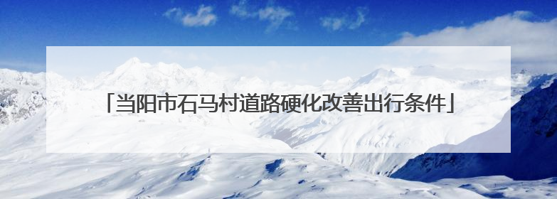 当阳市石马村道路硬化改善出行条件