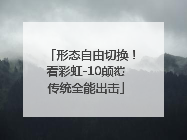 形态自由切换！看彩虹-10颠覆传统全能出击