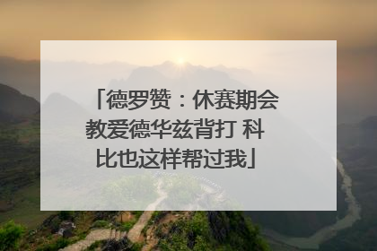 德罗赞：休赛期会教爱德华兹背打 科比也这样帮过我