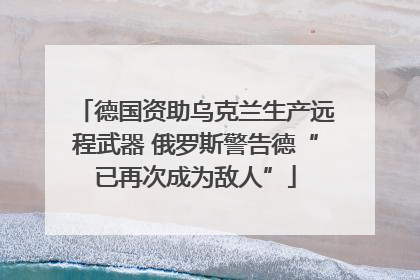 德国资助乌克兰生产远程武器 俄罗斯警告德“已再次成为敌人”