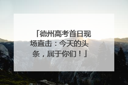 德州高考首日现场直击：今天的头条，属于你们！
