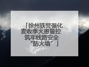 徐州铁警强化麦收季火患管控 筑牢线路安全“防火墙”