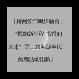 将阅读与跑步融合，“悦跑新里程 书香润未来”第二届海淀全民阅跑活动出新