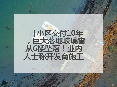 小区交付10年，巨大落地玻璃窗从6楼坠落！业内人士称开发商施工存严重隐患