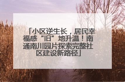 小区逆生长，居民幸福感“旧”地升温！南通南川园片探索完整社区建设新路径