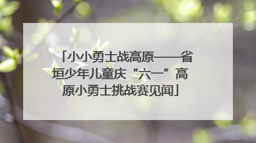 小小勇士战高原——省垣少年儿童庆“六一”高原小勇士挑战赛见闻