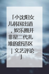 小沈阳女儿韩国出道，娱乐圈并非星二代扎堆的舒适区｜文艺评论