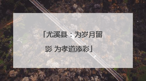 尤溪县：为岁月留影 为孝道添彩