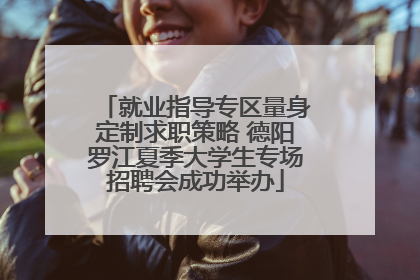 就业指导专区量身定制求职策略 德阳罗江夏季大学生专场招聘会成功举办