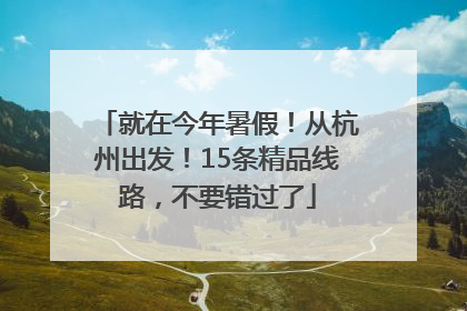 就在今年暑假！从杭州出发！15条精品线路，不要错过了