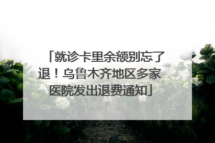 就诊卡里余额别忘了退！乌鲁木齐地区多家医院发出退费通知