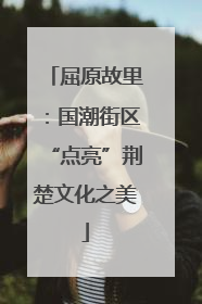 屈原故里：国潮街区“点亮”荆楚文化之美