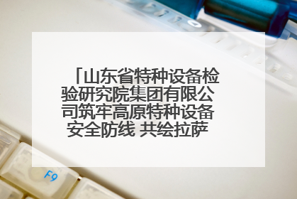 山东省特种设备检验研究院集团有限公司筑牢高原特种设备安全防线 共绘拉萨美好生活画卷