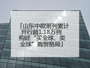 山东中欧班列累计开行超1.18万列 构建“买全球、卖全球”商贸格局