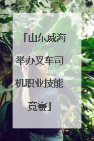 山东威海举办叉车司机职业技能竞赛