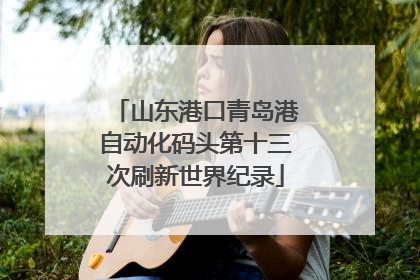 山东港口青岛港自动化码头第十三次刷新世界纪录