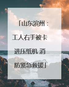 山东滨州：工人右手被卡进压纸机 消防紧急救援