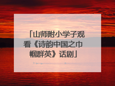 山师附小学子观看《诗韵中国之巾帼群英》话剧