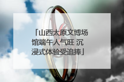 山西太原文博场馆端午人气旺 沉浸式体验受追捧