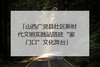 山西广灵县社区新时代文明实践站搭建“家门口”文化舞台