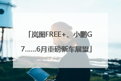 岚图FREE+、小鹏G7……6月重磅新车展望