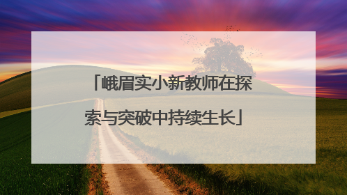 峨眉实小新教师在探索与突破中持续生长