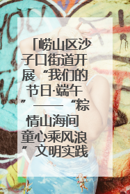 崂山区沙子口街道开展“我们的节日·端午”——“粽情山海间 童心乘风浪”文明实践活动