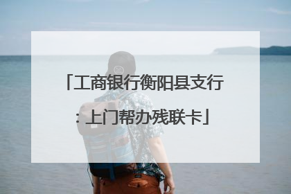 工商银行衡阳县支行：上门帮办残联卡