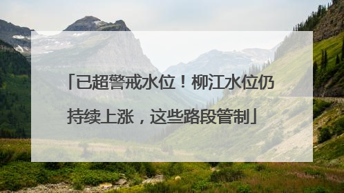 已超警戒水位！柳江水位仍持续上涨，这些路段管制