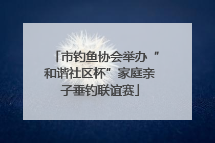 市钓鱼协会举办“和谐社区杯”家庭亲子垂钓联谊赛