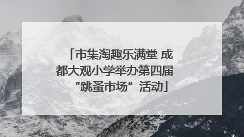 市集淘趣乐满堂 成都大观小学举办第四届“跳蚤市场”活动