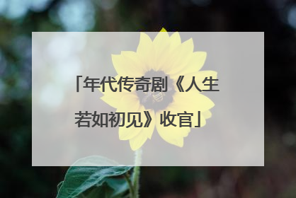 年代传奇剧《人生若如初见》收官