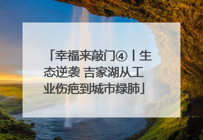 幸福来敲门④丨生态逆袭 吉家湖从工业伤疤到城市绿肺