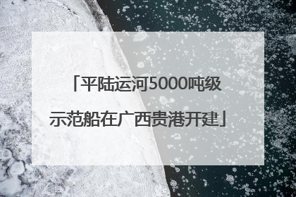 平陆运河5000吨级示范船在广西贵港开建