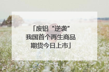 废铝“逆袭” 我国首个再生商品期货今日上市