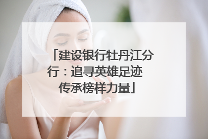 建设银行牡丹江分行：追寻英雄足迹 传承榜样力量