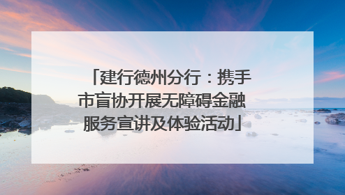 建行德州分行：携手市盲协开展无障碍金融服务宣讲及体验活动