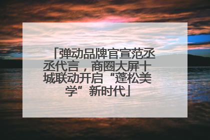 弹动品牌官宣范丞丞代言，商圈大屏十城联动开启“蓬松美学”新时代