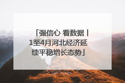 强信心 看数据丨1至4月河北经济延续平稳增长态势