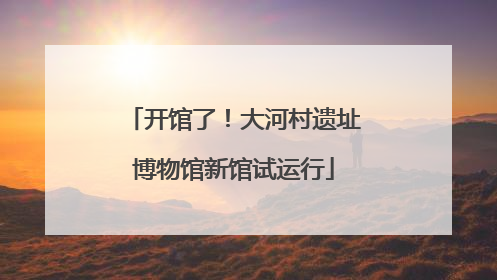 开馆了！大河村遗址博物馆新馆试运行