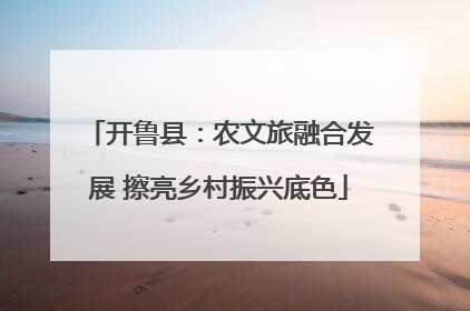 开鲁县：农文旅融合发展 擦亮乡村振兴底色