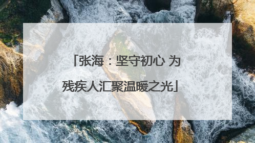 张海：坚守初心 为残疾人汇聚温暖之光