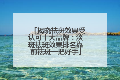 揭晓祛斑效果受认可十大品牌：淡斑祛斑效果排名靠前祛斑一把好手